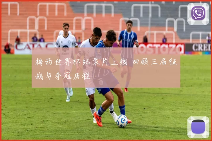 梅西世界杯纪录片上线 回顾三届征战与夺冠历程