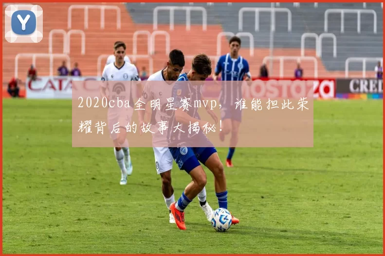 2020cba全明星赛mvp，谁能担此荣耀背后的故事大揭秘！