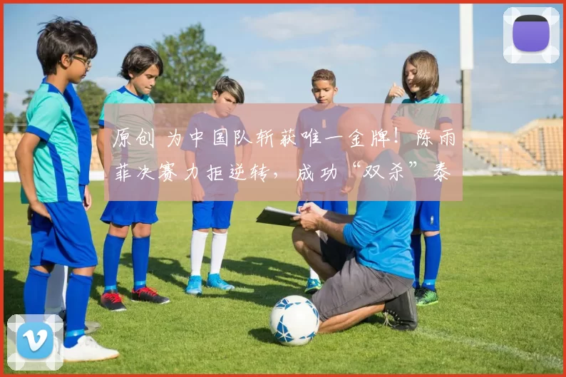 原创 为中国队斩获唯一金牌!陈雨菲决赛力拒逆转,成功“双杀”泰国劲敌