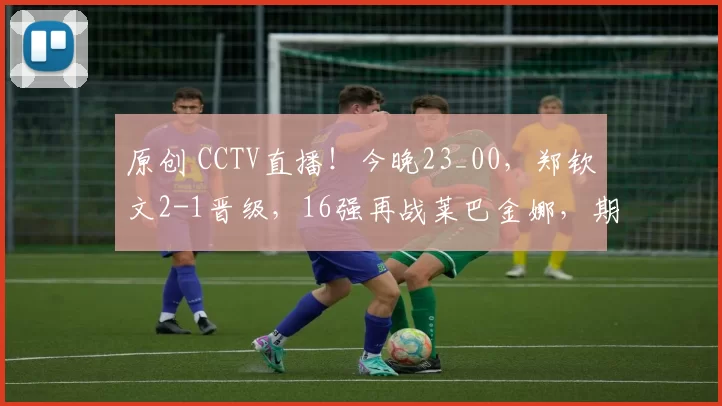 原创 CCTV直播！今晚23_00，郑钦文2-1晋级，16强再战莱巴金娜，期待爆冷门