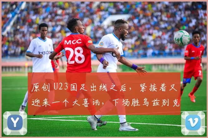 原创 U23国足出线之后,紧接着又迎来一个大喜讯,下场胜乌兹别克有戏