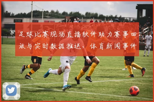 足球比赛现场直播软件助力赛事回放与实时数据推送,体育新闻事件解读聚焦赛况影响