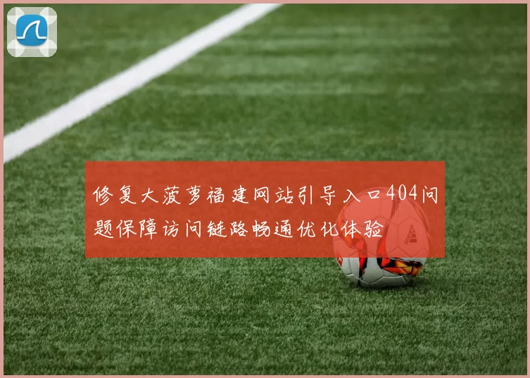 修复大菠萝福建网站引导入口404问题保障访问链路畅通优化体验