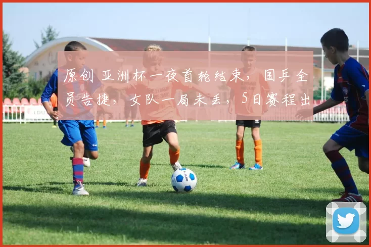 原创 亚洲杯一夜首轮结束，国乒全员告捷，女队一局未丢，5日赛程出炉