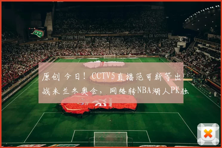 原创 今日！CCTV5直播范可新等出战米兰冬奥会，网络转NBA湖人PK独行侠+欧国联抽签