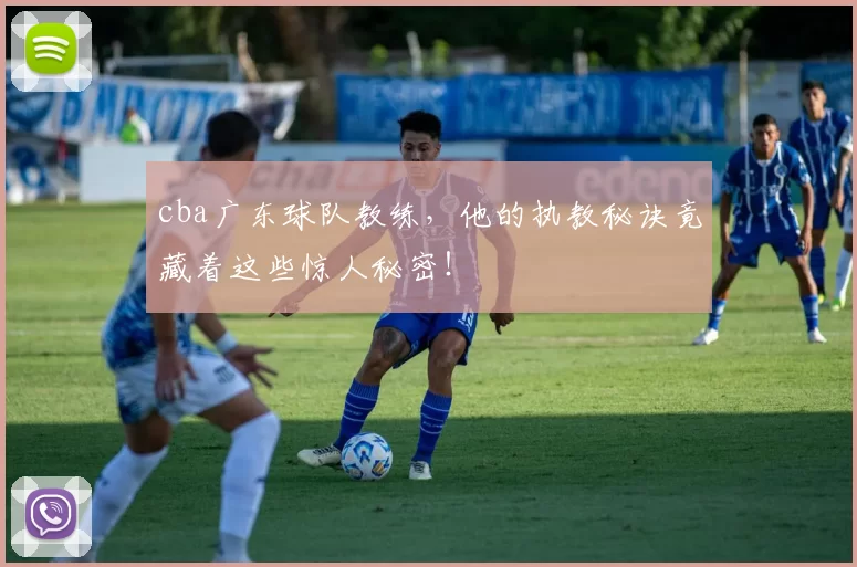 cba广东球队教练，他的执教秘诀竟藏着这些惊人秘密！