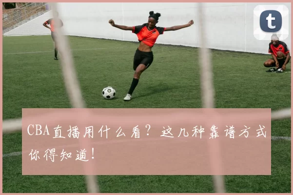 CBA直播用什么看？这几种靠谱方式你得知道！