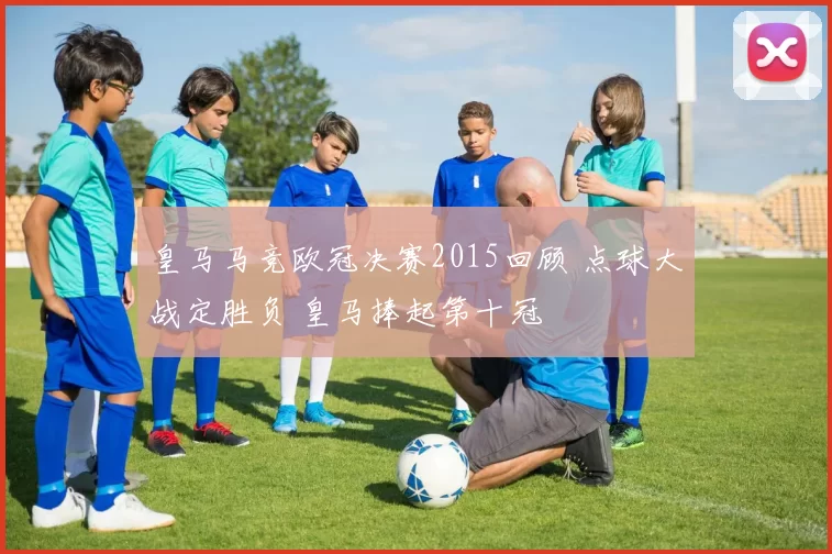 皇马马竞欧冠决赛2015回顾 点球大战定胜负 皇马捧起第十冠