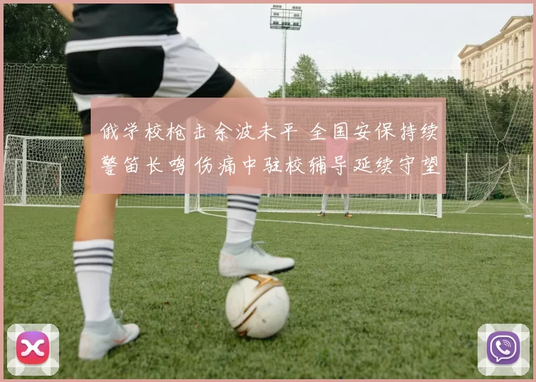 俄学校枪击余波未平 全国安保持续警笛长鸣 伤痛中驻校辅导延续守望