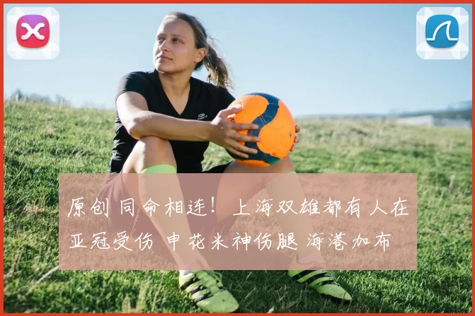 原创 同命相连！上海双雄都有人在亚冠受伤 申花米神伤腿 海港加布伤鼻