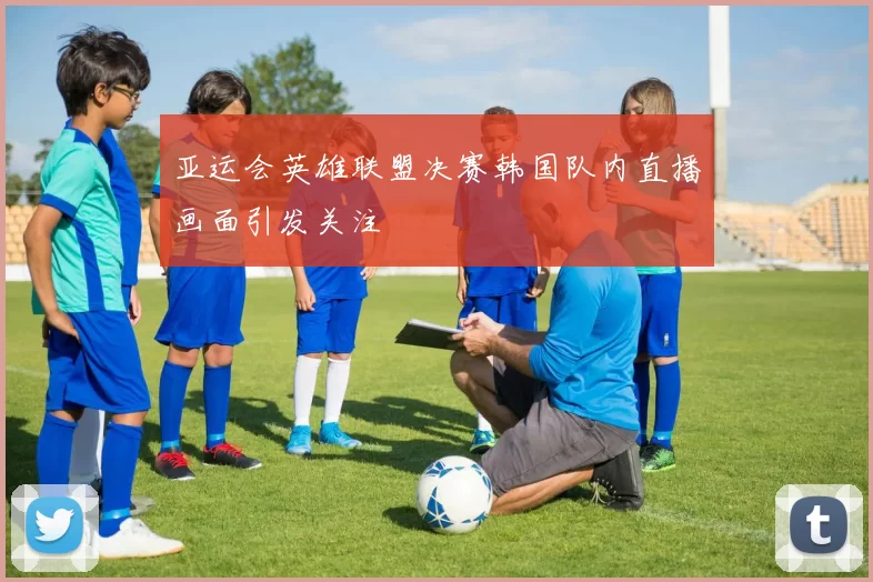 亚运会英雄联盟决赛韩国队内直播画面引发关注