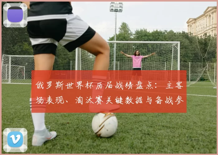 俄罗斯世界杯历届战绩盘点：主客场表现、淘汰赛关键数据与备战参考