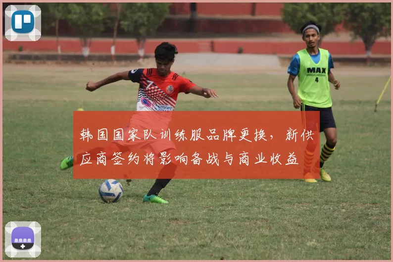 韩国国家队训练服品牌更换，新供应商签约将影响备战与商业收益