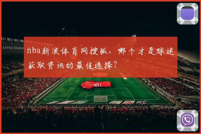 nba新浪体育网搜狐，哪个才是球迷获取资讯的最佳选择？