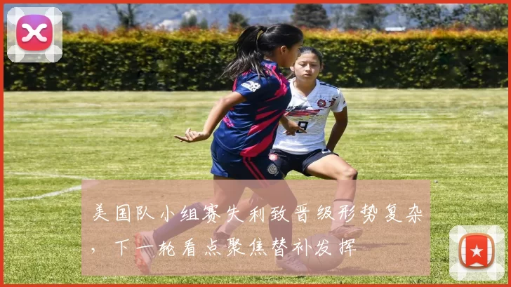 美国队小组赛失利致晋级形势复杂，下一轮看点聚焦替补发挥