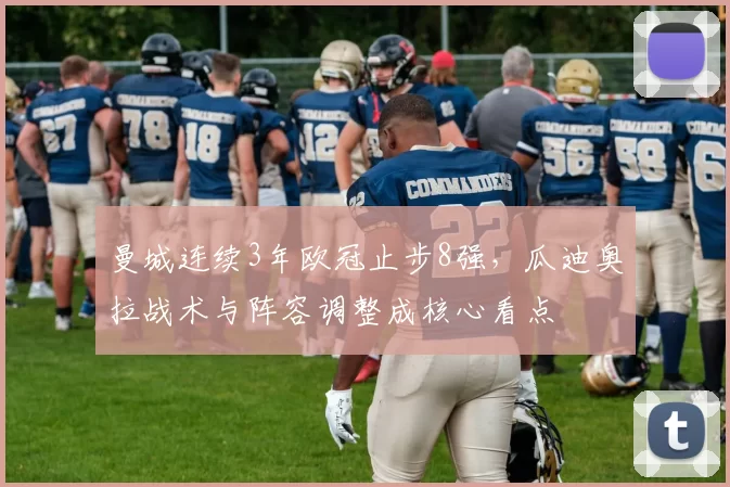 曼城连续3年欧冠止步8强，瓜迪奥拉战术与阵容调整成核心看点