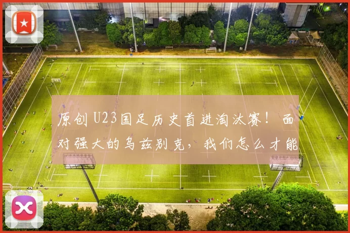 原创 U23国足历史首进淘汰赛！面对强大的乌兹别克，我们怎么才能过关？