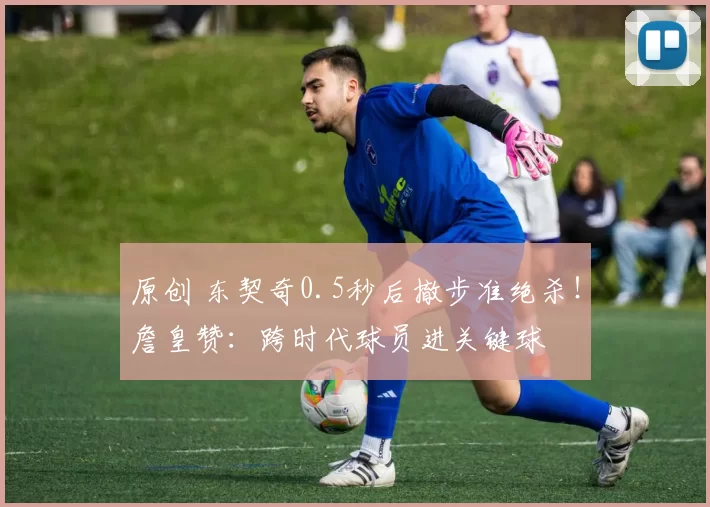 原创 东契奇0.5秒后撤步准绝杀！詹皇赞：跨时代球员进关键球