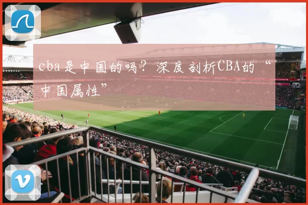 cba是中国的吗？深度剖析CBA的“中国属性”