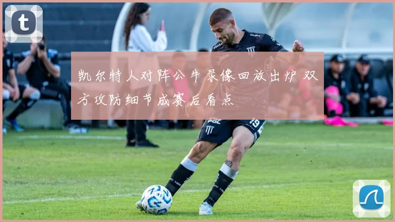 凯尔特人对阵公牛录像回放出炉 双方攻防细节成赛后看点