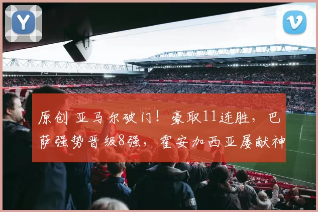 原创 亚马尔破门！豪取11连胜，巴萨强势晋级8强，霍安加西亚屡献神扑