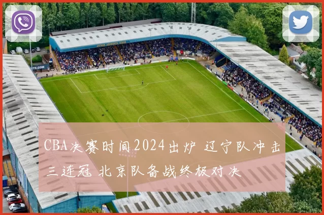 CBA决赛时间2024出炉 辽宁队冲击三连冠 北京队备战终极对决