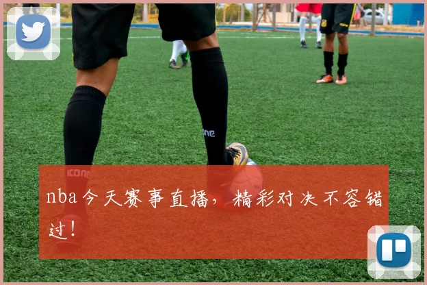 nba今天赛事直播,精彩对决不容错过!