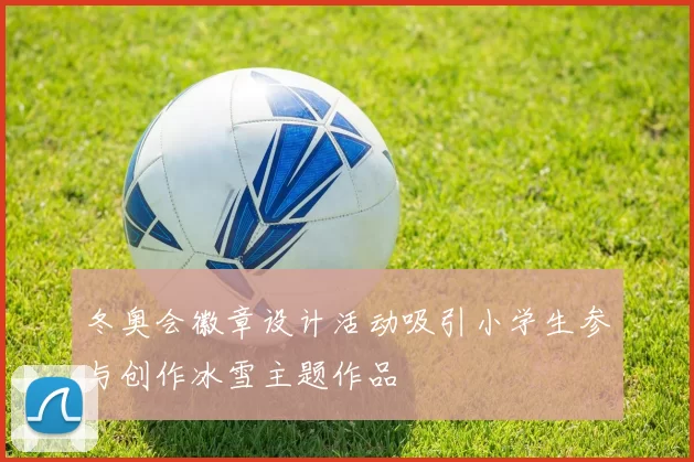 冬奥会徽章设计活动吸引小学生参与创作冰雪主题作品