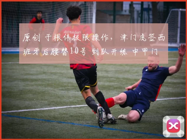 原创 于根伟极限操作，津门虎签西班牙后腰替10号 到队开练 中甲门将加盟