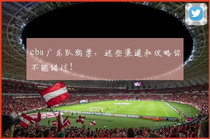 cba广东队购票，这些渠道和攻略你不能错过！