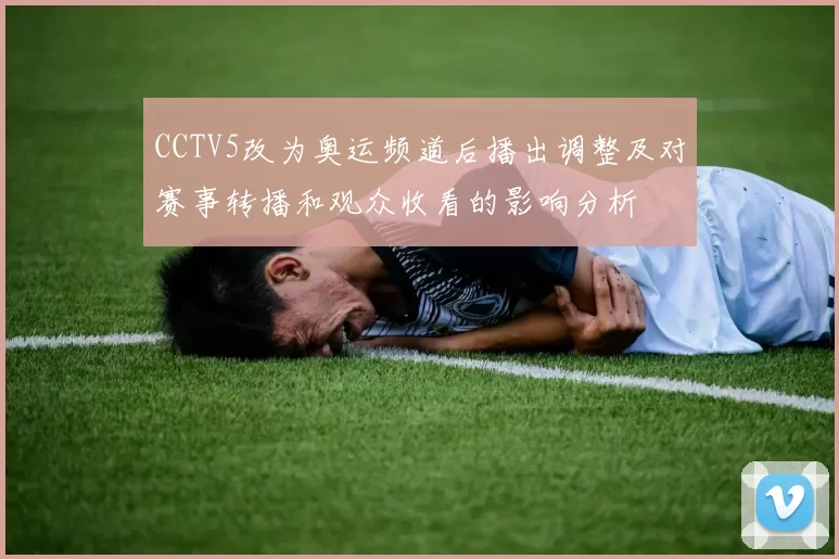CCTV5改为奥运频道后播出调整及对赛事转播和观众收看的影响分析