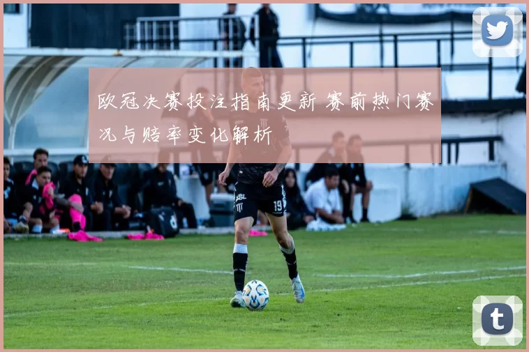 欧冠决赛投注指南更新 赛前热门赛况与赔率变化解析