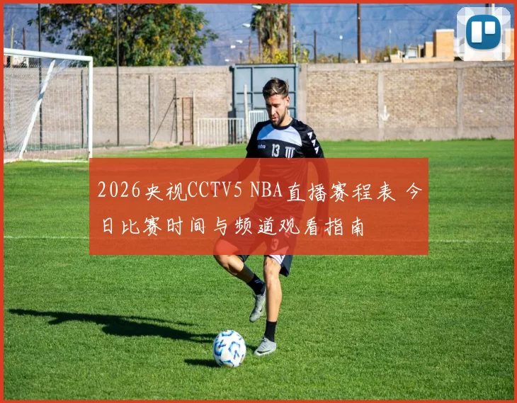 2026央视CCTV5 NBA直播赛程表 今日比赛时间与频道观看指南