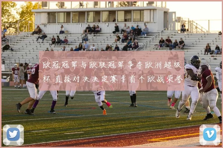 欧冠冠军与欧联冠军争夺欧洲超级杯 直接对决决定赛季首个欧战荣誉