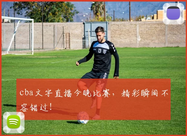 cba文字直播今晚比赛，精彩瞬间不容错过！