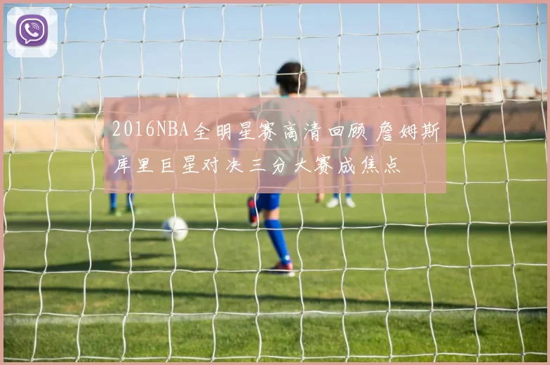 2016NBA全明星赛高清回顾 詹姆斯库里巨星对决三分大赛成焦点