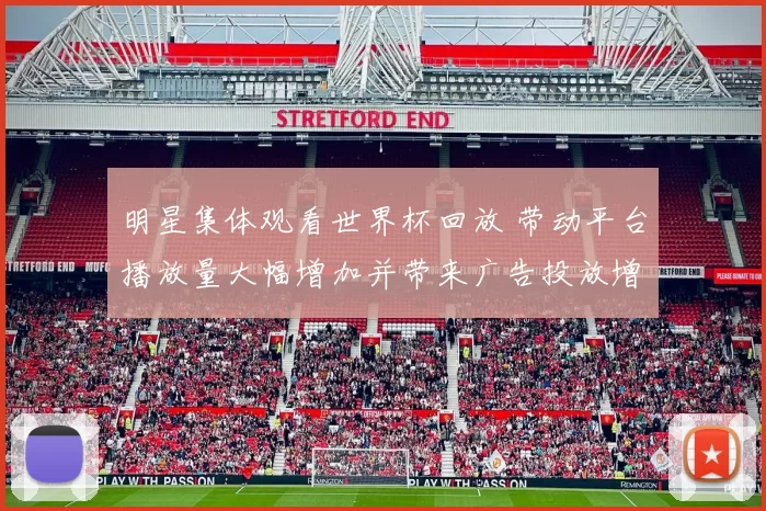 明星集体观看世界杯回放 带动平台播放量大幅增加并带来广告投放增长