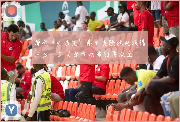 原创 4分领先！弗里克险境轮换博三分，亚马尔内切兜射再救主