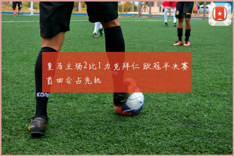 皇马主场2比1力克拜仁 欧冠半决赛首回合占先机