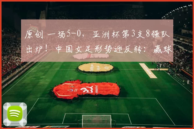 原创 一场5-0，亚洲杯第3支8强队出炉！中国女足形势迎反转：赢球=晋级