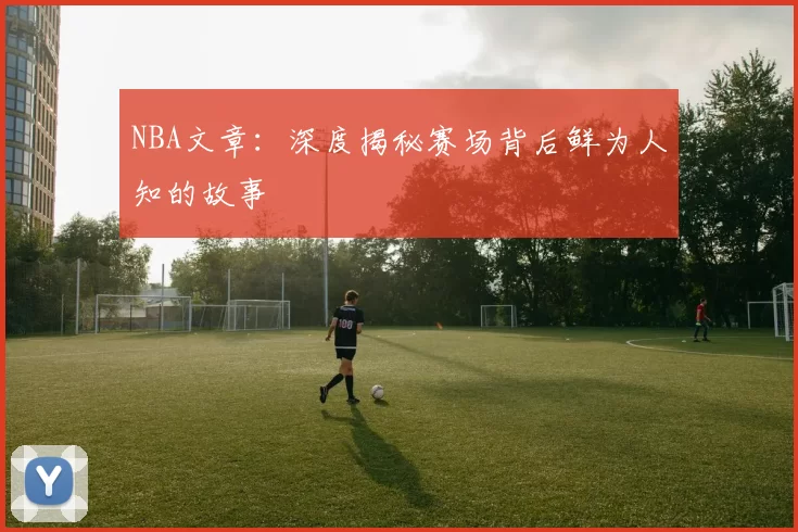 NBA文章:深度揭秘赛场背后鲜为人知的故事