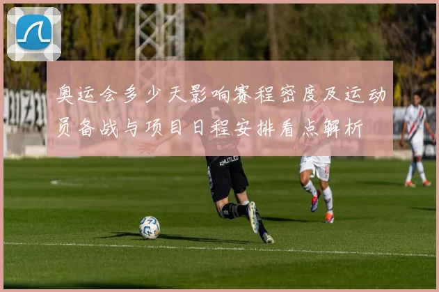 奥运会多少天影响赛程密度及运动员备战与项目日程安排看点解析