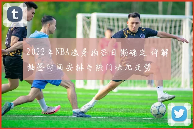 2022年NBA选秀抽签日期确定 详解抽签时间安排与热门状元走势