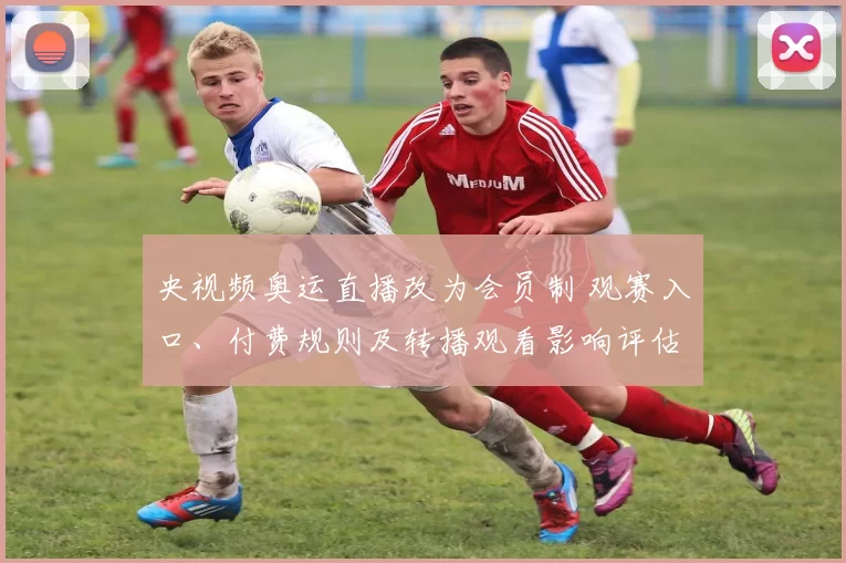 央视频奥运直播改为会员制 观赛入口、付费规则及转播观看影响评估