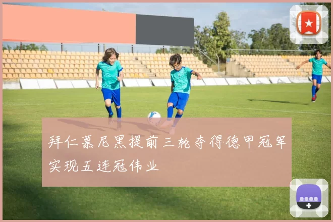 拜仁慕尼黑提前三轮夺得德甲冠军实现五连冠伟业