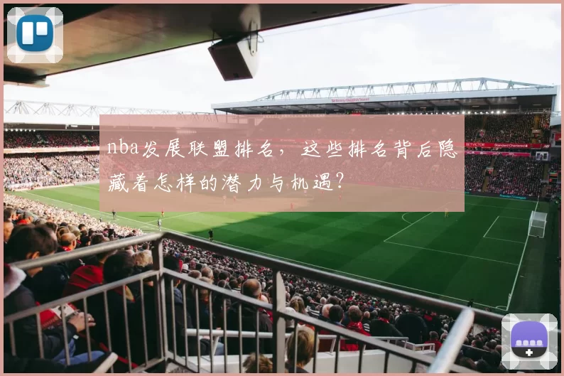 nba发展联盟排名，这些排名背后隐藏着怎样的潜力与机遇？