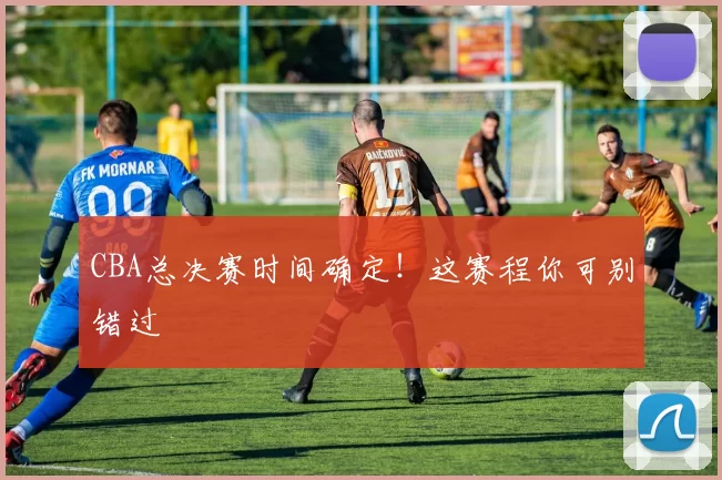 CBA总决赛时间确定！这赛程你可别错过