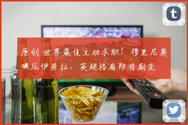 原创 世界最佳主动求职！穆里尼奥碾压伊劳拉，英超格局即将剧变