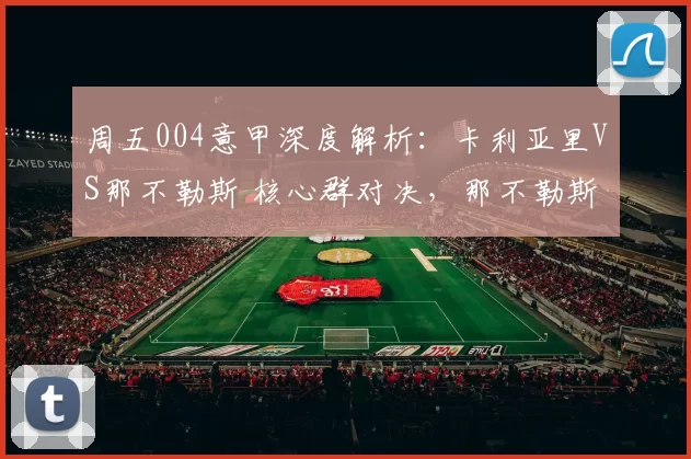 周五004意甲深度解析：卡利亚里VS那不勒斯 核心群对决，那不勒斯客场稳取三分_sp_状态_赛事