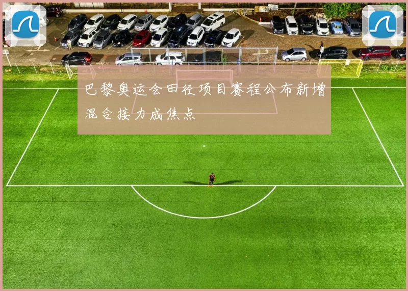 巴黎奥运会田径项目赛程公布新增混合接力成焦点